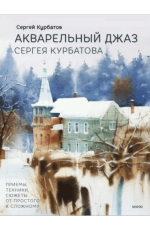 Курбатов Акварельный джаз Сергея Курбатова. Приемы, техники, сюжеты от простого к сложному 