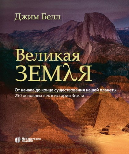 Белл Великая Земля. От начала до конца существования нашей планеты. 250 основных вех в истории Земли  