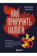 Как приручить налоги. Путеводитель по миру налогов для тех, кто зарабатывает, тратит и планирует открыть малый бизнес