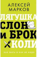 Алексей Марков Лягушка, слон и брокколи. Как жить и как не надо