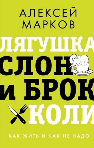 Алексей Марков Лягушка, слон и брокколи. Как жить и как не надо