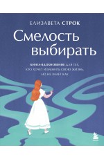 Смелость выбирать. Книга-вдохновение для тех, кто хочет изменить свою жизнь, но не знает как
