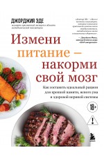 Измени питание - накорми свой мозг. Как составить идеальный рацион для крепкой памяти, ясного ума и здоровой нервной системы