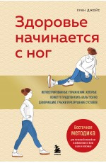 Здоровье начинается с ног. Иллюстрированные упражнения, которые помогут предотвратить вальгусную деформацию, грыжи и разрушение суставов