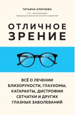 Отличное зрение. Всё о лечении близорукости, глаукомы, катаракты, дистрофии сетчатки и других глазных заболеваний