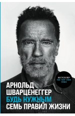 Шварценеггер Будь нужным: Семь правил жизни
