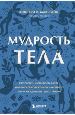 Мудрость тела. Как обрести уверенность в себе, улучшить самочувствие и наконец-то получать удовольствие от жизни