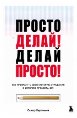 Просто делай! Делай просто! Как превратить свою историю страдания в историю процветания
