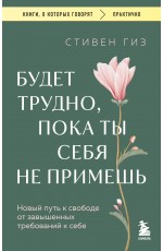 Будет трудно, пока ты себя не примешь. Новый путь к свободе от завышенных требований к себе