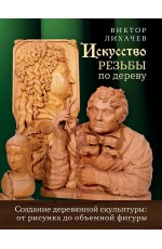 Искусство резьбы по дереву. Создание деревянной скульптуры от рисунка до объемной фигуры