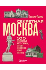 Секретная Москва. 100 неизвестных мест столицы, которые непременно нужно посетить