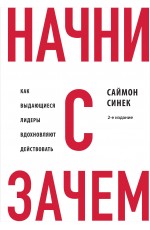 Начни с Зачем? Как выдающиеся лидеры вдохновляют действовать. 2-е издание