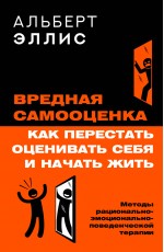 Вредная самооценка. Как перестать оценивать себя и начать жить. Методы рационально-эмоционально-поведенческой терапии