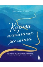 Карта истинных желаний. Как понять, чего мы хотим на самом деле, и проложить маршрут к осознанным целям