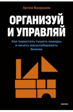 Организуй и управляй. Как перестать тушить пожары и начать масштабировать бизнес