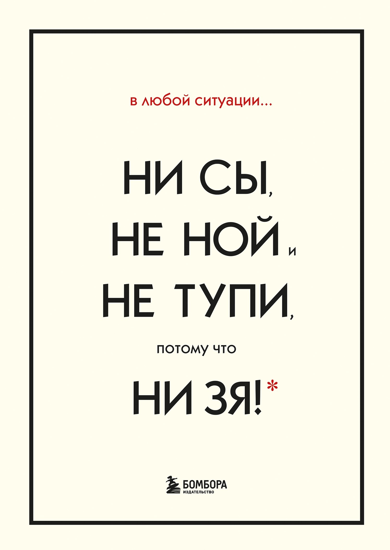 В любой ситуации НИ СЫ, НЕ НОЙ и НЕ ТУПИ, потому что НИ ЗЯ! Комплект книг, которые дают точку опоры