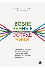 Вовлеченные сотрудники. Как создать команду, которая работает с полной отдачей и достигает высоких результатов