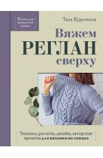 Вяжем РЕГЛАН сверху. Техника, расчеты, дизайн, авторские проекты для вязания на спицах