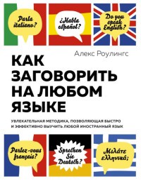 Как заговорить на любом языке. Увлекательная методика, позволяющая быстро и эффективно выучить любой иностранный язык