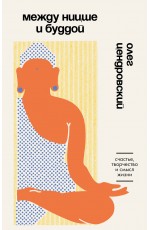 Между Ницше и Буддой. Счастье, творчество и смысл жизни