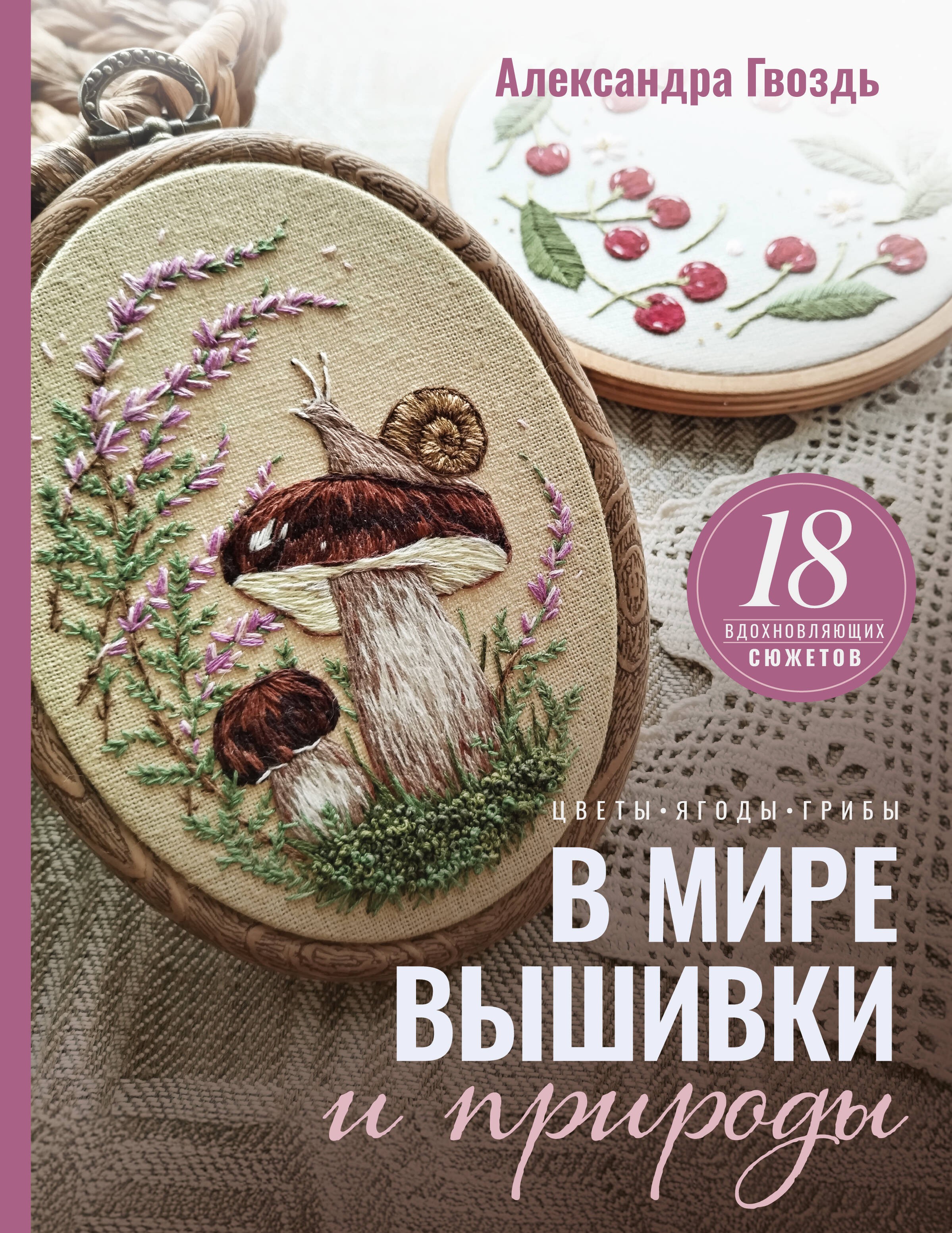 В мире вышивки и природы. Цветы, ягоды, грибы. 18 вдохновляющих сюжетов