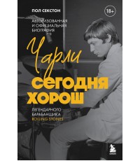 Секстон Чарли сегодня хорош. Авторизованная и официальная биография легендарного барабанщика Rolling Stones
