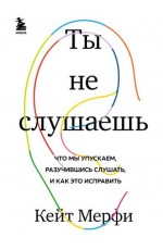 Ты не слушаешь. Что мы упускаем, разучившись слушать, и как это исправить