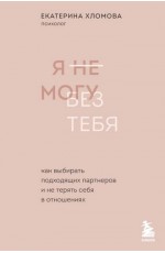 Я не могу без тебя. Как выбирать подходящих партнеров и не терять себя в отношениях