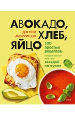 Авокадо, хлеб, яйцо. 100 простых рецептов, которые помогут тебе стать звездой на кухне