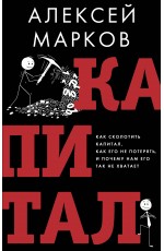 Капитал. Как сколотить капитал, как его не потерять и почему нам его так не хватает