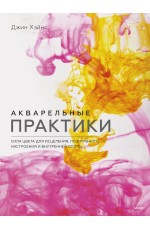 Акварельные практики. Сила цвета для исцеления, позитивного настроения и внутренней опоры