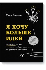 Я хочу больше идей. Более 100 техник и упражнений для развития творческого мышления