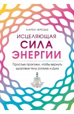 Исцеляющая сила энергии. Простые практики, чтобы вернуть здоровье телу, разуму и Духу