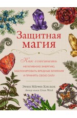 Защитная магия. Как очистить негативную энергию, заблокировать вредные влияния и принять свою силу