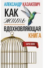 Казакевич А..Вдохновляющая книга. Как жить