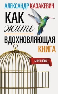 Казакевич А..Вдохновляющая книга. Как жить