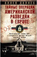 Тайные операции американской разведки в Европе. Легендарный глава ЦРУ о секретном фронте Второй миро