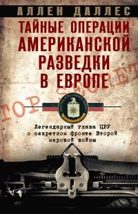 Тайные операции американской разведки в Европе. Легендарный глава ЦРУ о секретном фронте Второй миро