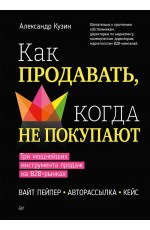 Как продавать, когда не покупают. Три мощнейших инструмента продаж на B2B-рынках