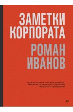 Заметки корпората. 40 бизнес-практик, описаний принципов, технологий строительства и управления глобальными корпорациями