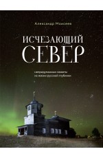 Исчезающий Север. Непридуманные сюжеты из жизни русской глубинки