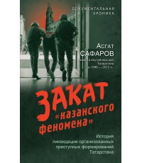 Сафаров Закат «казанского феномена». История ликвидации организованных преступных формирований Татарстана
