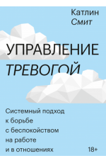 Управление тревогой. Системный подход к борьбе с беспокойством на работе и в отношениях