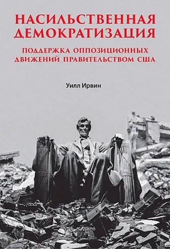 Ирвин Насильственная демократизация. Поддержка оппозиционных движений правительством США