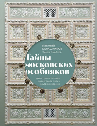 Калашников Тайны московских особняков. Дома самых богатых людей своей эпохи внутри и снаружи 