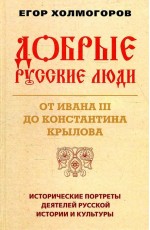 Холмогоров Добрые русские люди. От Ивана III до Константина Крылова. Исторические портреты деятелей русской истории и культуры